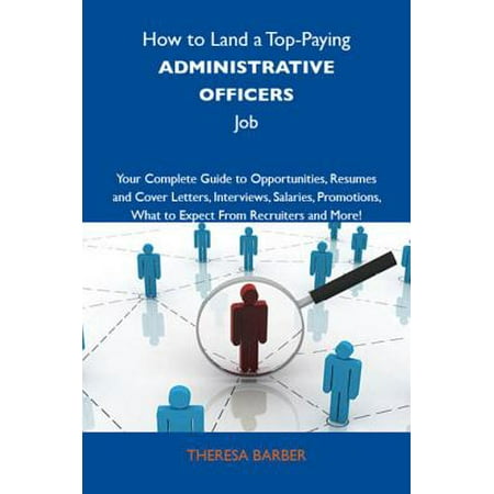 How to Land a Top-Paying Administrative officers Job: Your Complete Guide to Opportunities, Resumes and Cover Letters, Interviews, Salaries, Promotions, What to Expect From Recruiters and More -
