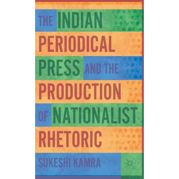 The Indian Periodical Press and the Production of Nationalist Rhetoric, (Hardcover)