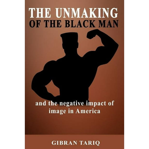 The Unmaking of the Black Man : And the Impact of Image in Black America