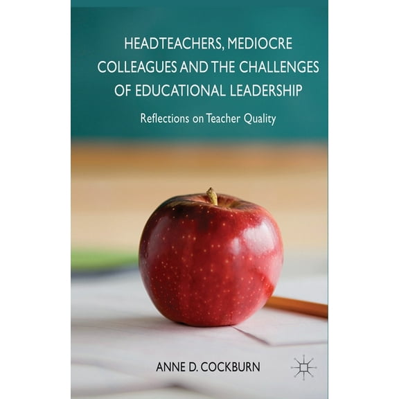 Headteachers, Mediocre Colleagues and the Challenges of Educational Leadership: Reflections on Teacher Quality, (Paperback)