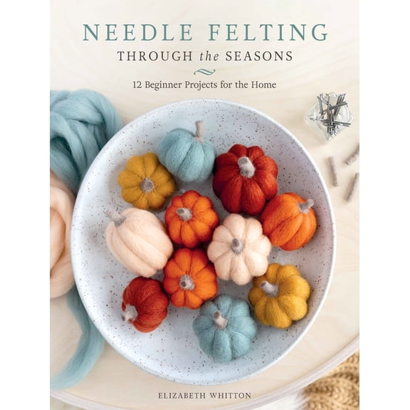 Needle Felting Through the Seasons: 12 Beginner Projects for the Home, (Paperback)