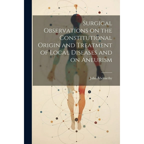 Surgical Observations on the Constitutional Origin and Treatment of Local Diseases and on Aneurism (Paperback)
