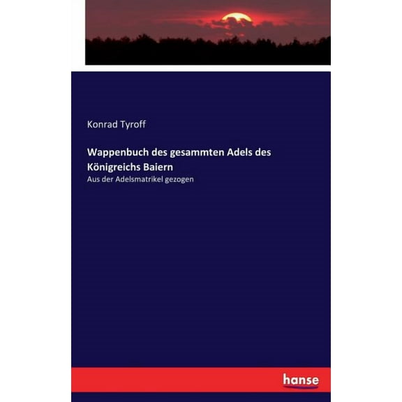 Wappenbuch des gesammten Adels des KÃ¶nigreichs Baiern: Aus der Adelsmatrikel gezogen, (Paperback)