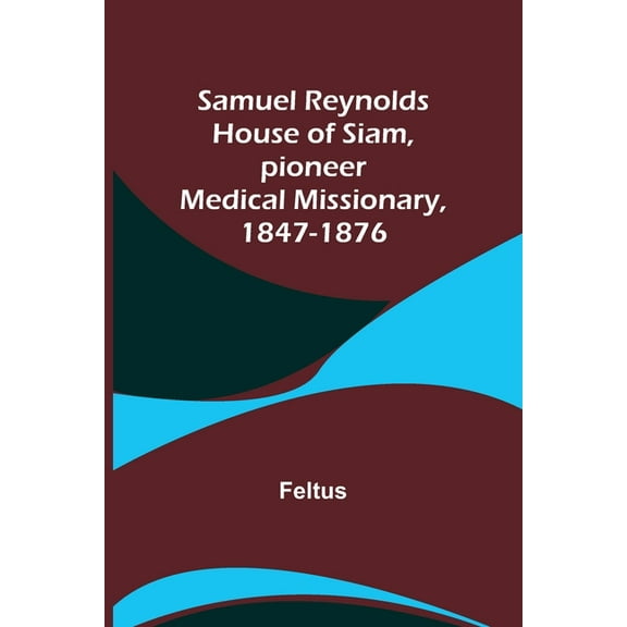 Samuel Reynolds House of Siam, pioneer medical missionary, 1847-1876, (Paperback)