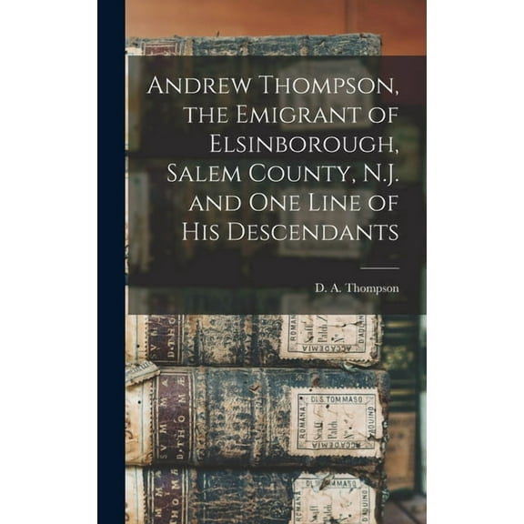 Andrew Thompson, the Emigrant of Elsinborough, Salem County, N.J. and one Line of his Descendants (Hardcover)