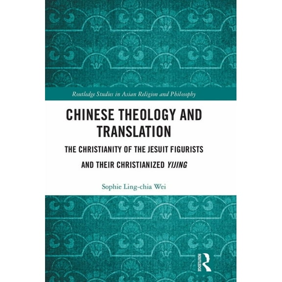 Routledge Studies in Asian Religion and  Chinese Theology and Translation: The Christianity of the Jesuit Figurists and their Christianized Yijing, (Paperback)