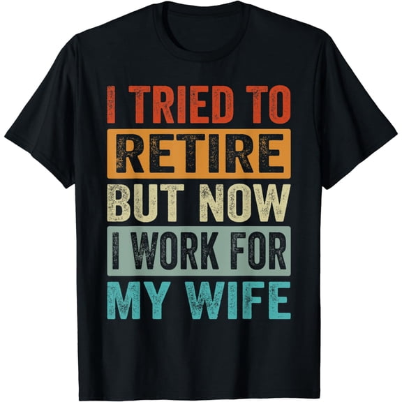 I Tried To Retire - But Now I Work For My Wife T-Shirt