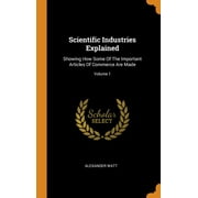 Scientific Industries Explained : Showing How Some of the Important Articles of Commerce Are Made; Volume 1 (Hardcover)