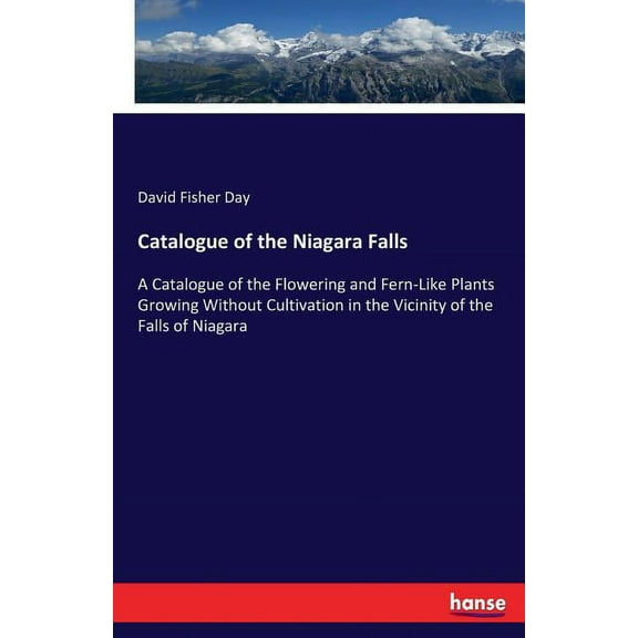 Catalogue of the Niagara Falls: A Catalogue of the Flowering and Fern-Like Plants Growing Without Cultivation in the Vic, (Paperback)