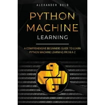 Python Machine Learning: Python Machine Learning : A Comprehensive Beginners Guide to Learn Python Machine Learning from A-Z (Series #1) (Paperback)