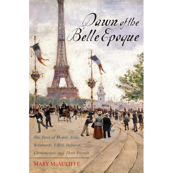 Dawn of the Belle Epoque: The Paris of Monet, Zola, Bernhardt, Eiffel, Debussy, Clemenceau, and Their Friends, (Paperback)