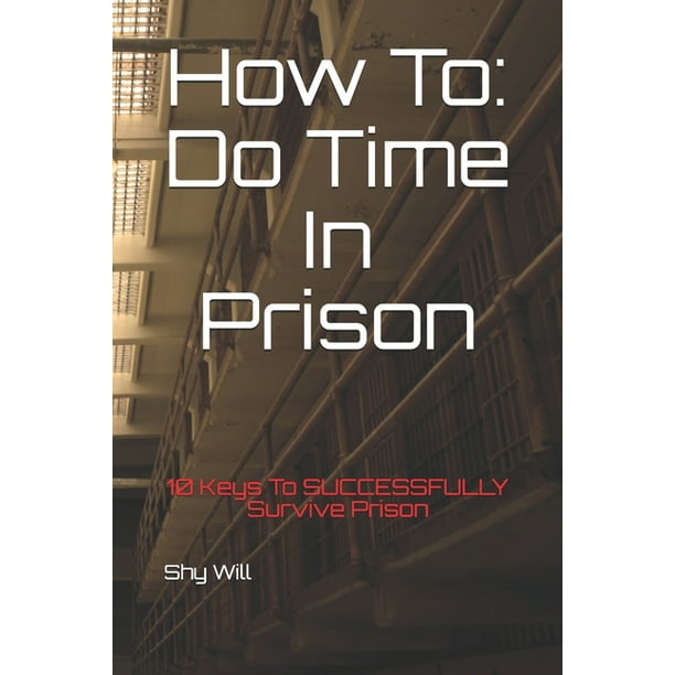 How to Do Time in Prison 10 Keys to Successfully Survive Prison