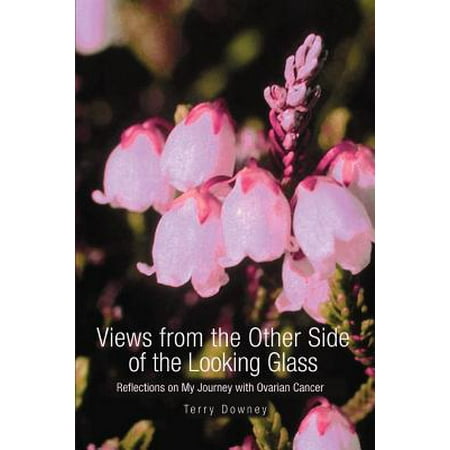 Views from the Other Side of the Looking Glass : Reflections on My Journey with Ovarian Cancer