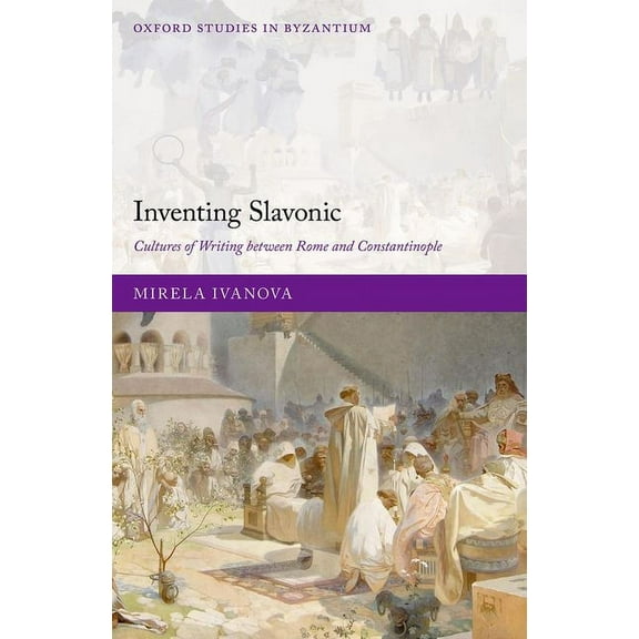 Oxford Studies in Byzantium Inventing Slavonic: Cultures of Writing Between Rome and Constantinople, (Hardcover)