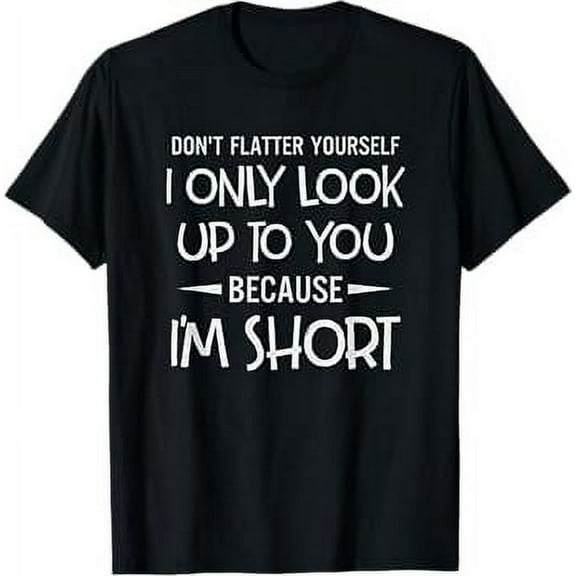 Don't Flatter Yourself Only Look Up To You Because I'm Short T-Shirt