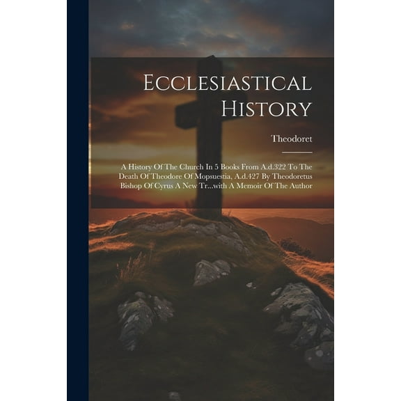 Ecclesiastical History: A History Of The Church In 5 Books From A.d.322 To The Death Of Theodore Of Mopsuestia, A.d.427 By Theodoretus Bishop