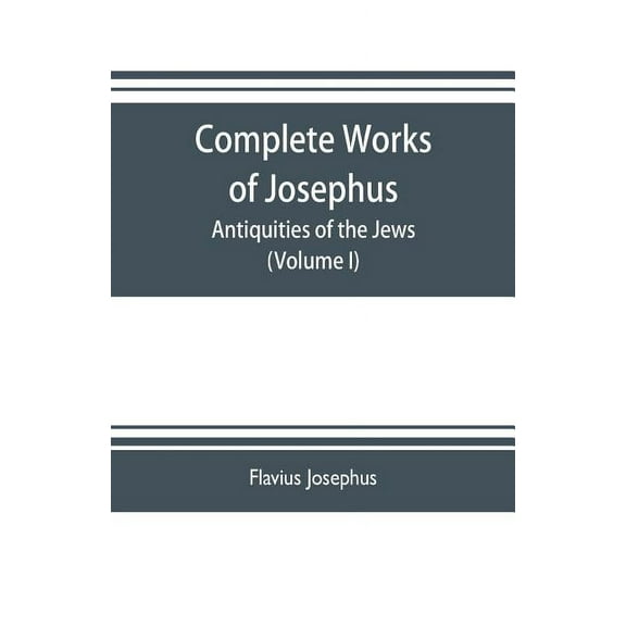 Complete works of Josephus. Antiquities of the Jews; The wars of the Jews against Apion etc. (Volume I), (Paperback)