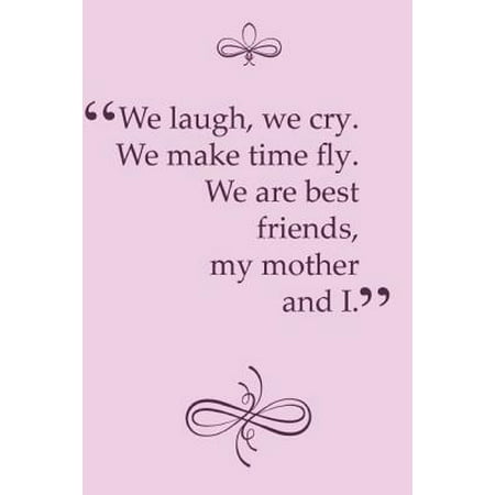 We Laugh, We Cry. We Make Time Fly. We Are Best Friends, My Mother and I : Adorable Blank Lined Journal with Creative Interior for Every Mother and Daughter, Mommy and Her Girl. Perfect Gift Notebook Idea (Gifts To Make For Your Best Friend)