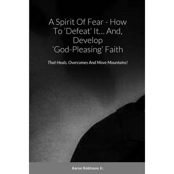 A Spirit Of Fear - How To 'Defeat' It... And, Develop 'God-Pleasing' Faith: That Heals, Overcomes An, (Paperback)