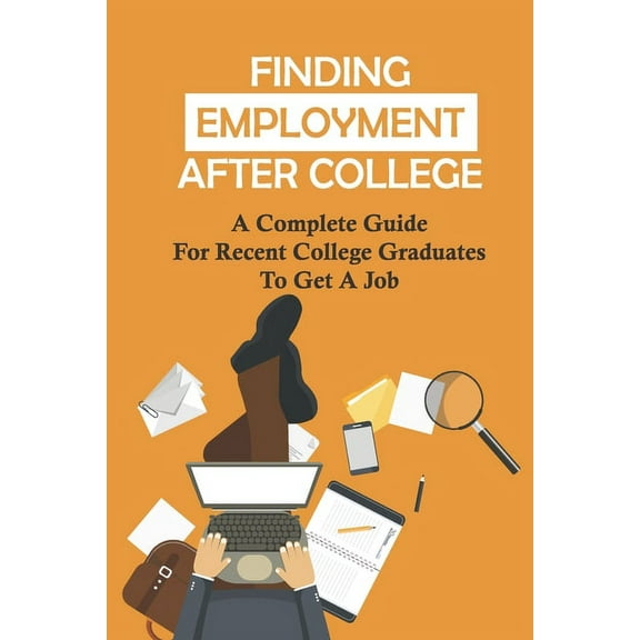 Finding Employment After College: A Complete Guide For Recent College Graduates To Get A Job: Graduate Careers (Paperback)