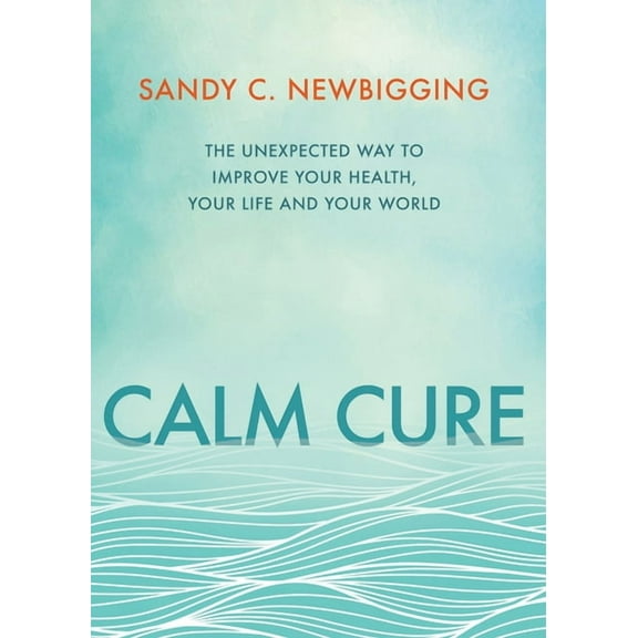 Calm Cure: The Unexpected Way to Improve Your Health, Your Life and Your World, (Paperback)
