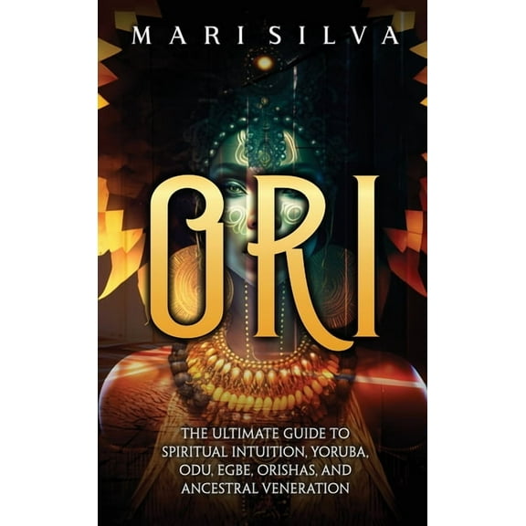 Ori: The Ultimate Guide to Spiritual Intuition, Yoruba, Odu, Egbe, Orishas, and Ancestral Veneration, (Hardcover)