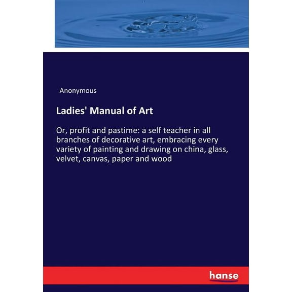 Ladies' Manual of Art: Or, profit and pastime: a self teacher in all branches of decorative art, embracing every va, (Paperback)