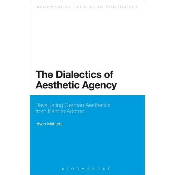 Bloomsbury Studies in Philosophy The Dialectics of Aesthetic Agency: Revaluating German Aesthetics from Kant to Adorno, (Paperback)