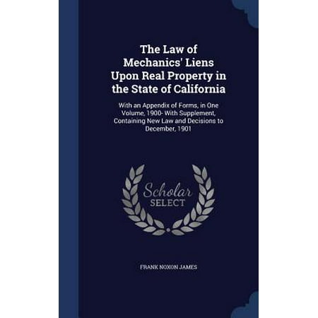 The Law of Mechanics' Liens Upon Real Property in the State of California : With an Appendix of Forms, in One Volume, 1900- With Supplement, Containing New Law and Decisions to December,