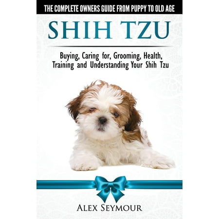 Shih Tzu Dogs - The Complete Owners Guide from Puppy to Old Age: Buying, Caring For, Grooming, Health, Training and Understanding Your Shih Tzu. (Paperback)
