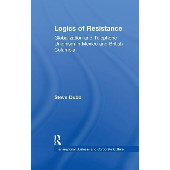 Transnational Business and Corporate Cul Logics of Resistance: Globalization and Telephone Unionism in Mexico and British Columbia, (Paperback)