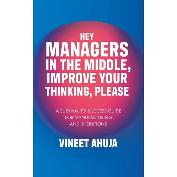 Hey Managers in the Middle, Improve Your Thinking, Please: A Survival-to-Success Guide for Manufacturing and Operations, (Paperback)