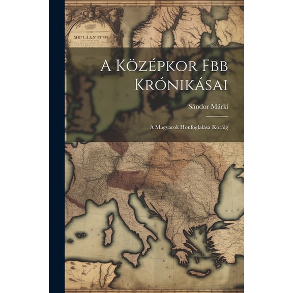 A Középkor Fbb Krónikásai: A Magyarok Honfoglalása Koráig (Paperback)