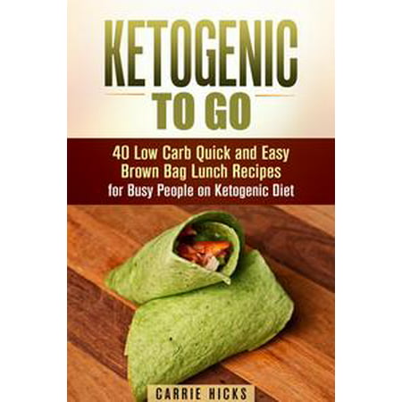Ketogenic to Go: 40 Low Carb Quick and Easy Brown Bag Lunch Recipes for Busy People on Ketogenic Diet -