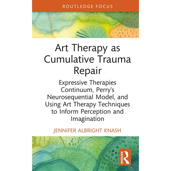 Advances in Mental Health Research Art Therapy as Cumulative Trauma Repair: Expressive Therapies Continuum, Perry's Neurosequential Model, and Using Art Th, (Hardcover)