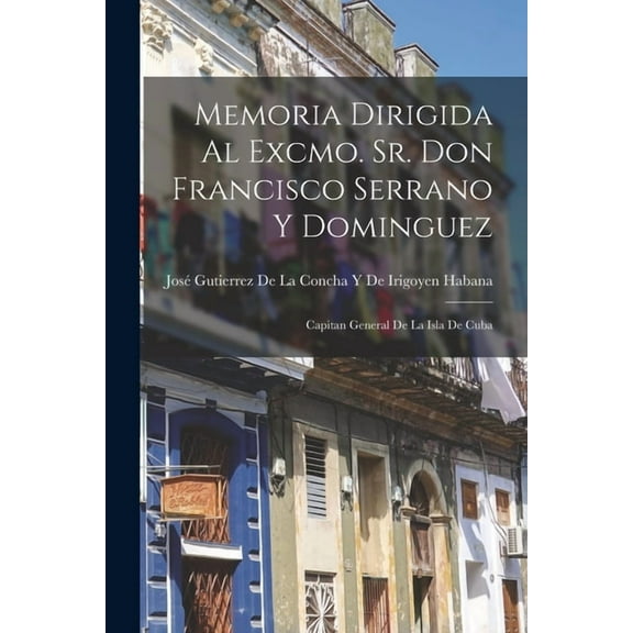 Memoria Dirigida Al Excmo. Sr. Don Francisco Serrano Y Dominguez: Capitan General De La Isla De Cuba (Paperback)