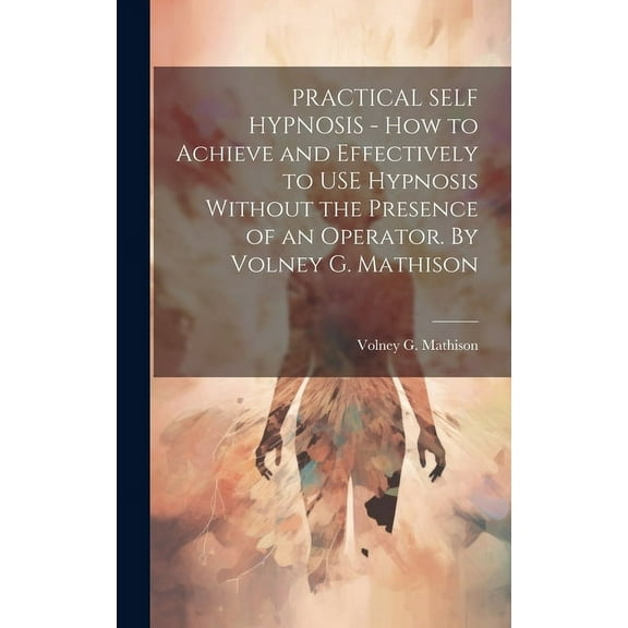PRACTICAL SELF HYPNOSIS - How to Achieve and Effectively to USE Hypnosis Without the Presence of an Operator. By Volney , (Hardcover)