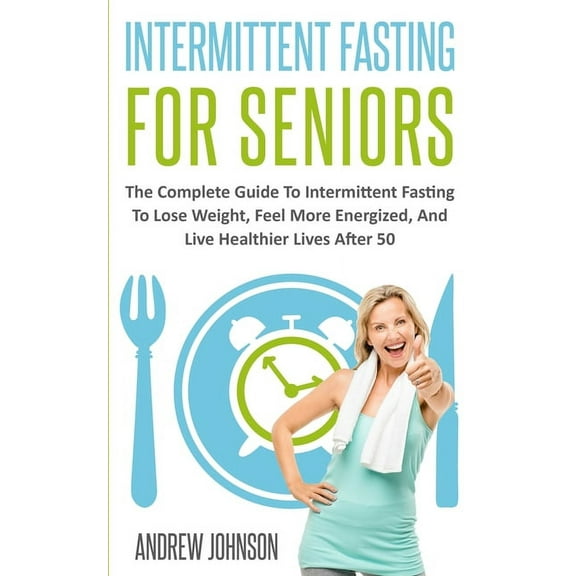 Intermittent Fasting For Seniors: The Complete Guide To Intermittent Fasting To Lose Weight, Feel More Energized (Paperback)