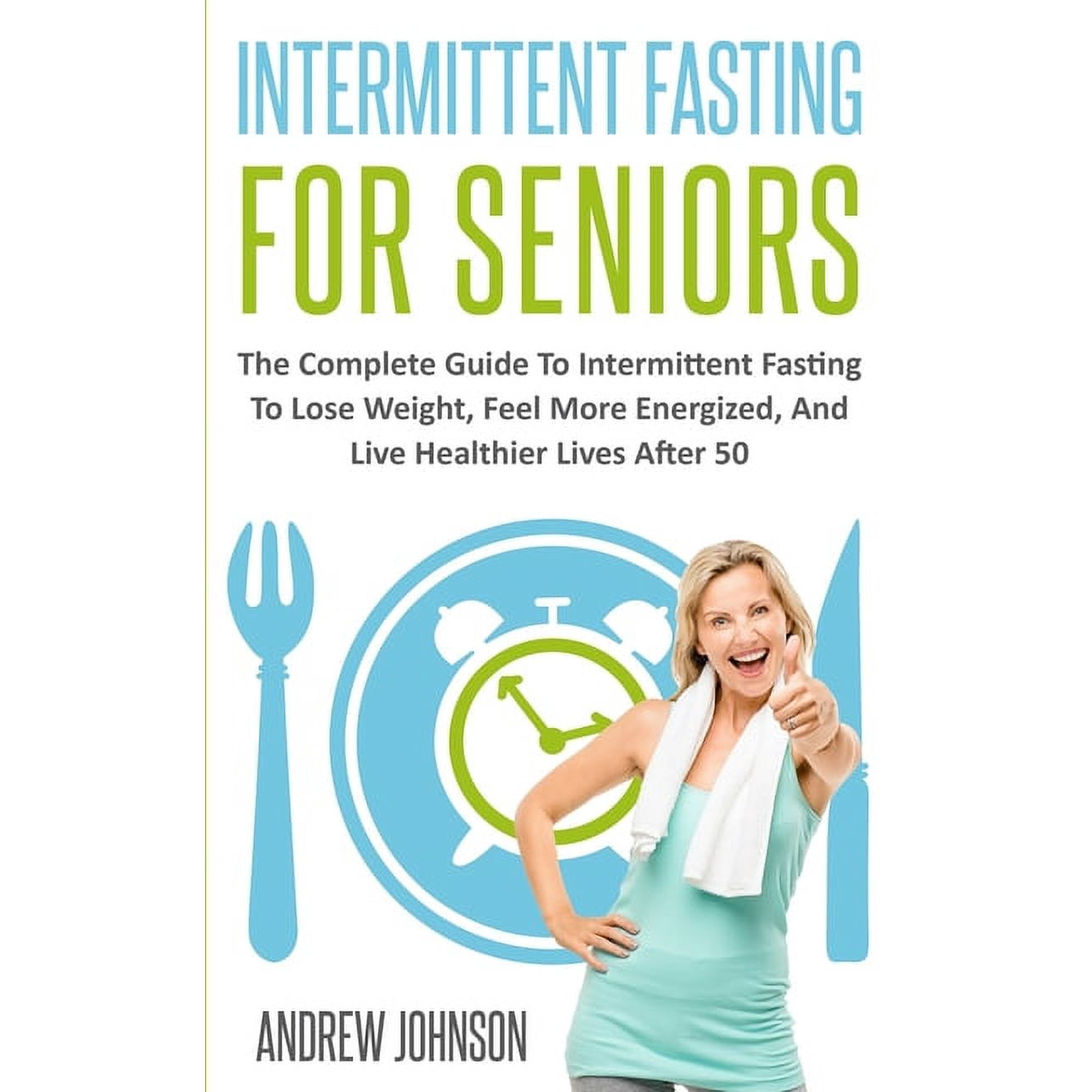Intermittent Fasting For Seniors: The Complete Guide To Intermittent Fasting To Lose Weight, Feel More Energized (Paperback)
