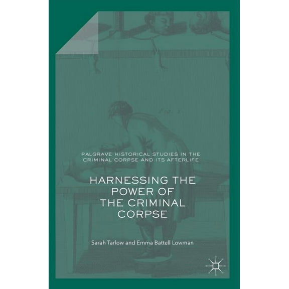 Palgrave Historical Studies in the Crimi Harnessing the Power of the Criminal Corpse, (Hardcover)