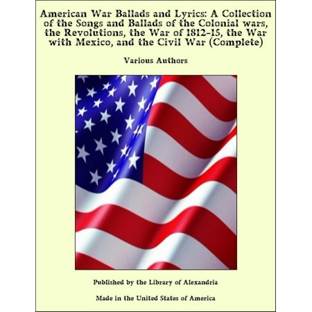 The Patio Song Lyrics American War Ballads and Lyrics: A Collection of the Songs and Ballads of the Colonial wars, the Revolutions, the War of 1812-15, the War with Mexico, and the Civil War (Complete) - eBook ()