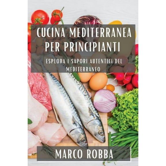 Cucina Mediterranea per Principianti: Esplora i Sapori Autentici del Mediterraneo, (Paperback)