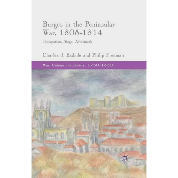 War, Culture and Society, 1750-1850 Burgos in the Peninsular War, 1808-1814: Occupation, Siege, Aftermath, (Paperback)