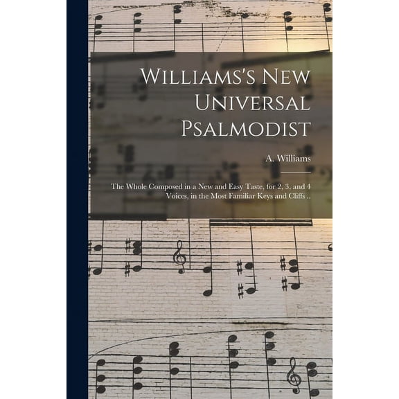 Williams's New Universal Psalmodist: the Whole Composed in a New and Easy Taste, for 2, 3, and 4 Voices, in the Most Fam, (Paperback)