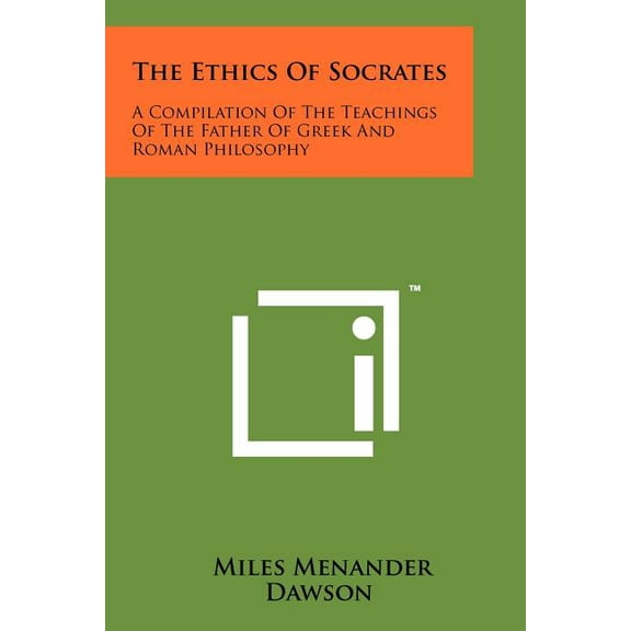 The Ethics Of Socrates: A Compilation Of The Teachings Of The Father Of Greek And Roman Philosophy