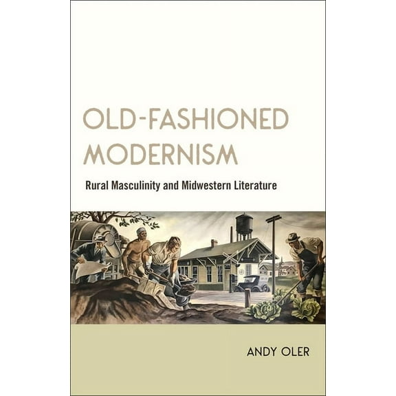 Old-Fashioned Modernism: Rural Masculinity and Midwestern Literature, (Hardcover)