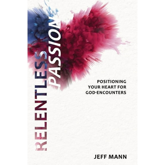 Relentless Passion: Positioning Your Heart for God-Encounters, (Paperback)