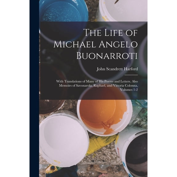 The Life of Michael Angelo Buonarroti : With Translations of Many of His Poems and Letters. Also Memoirs of Savonarola, Raphael, and Vittoria Colonna, Volumes 1-2 (Paperback)