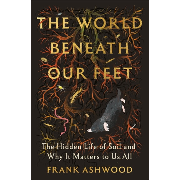 The World Beneath Our Feet: The Hidden Life of Soil and Why It Matters to Us All, (Hardcover)