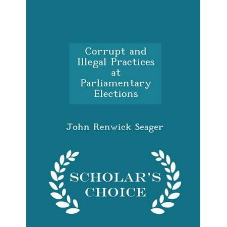 Corrupt and Illegal Practices at Parliamentary Elections - Scholar's Choice